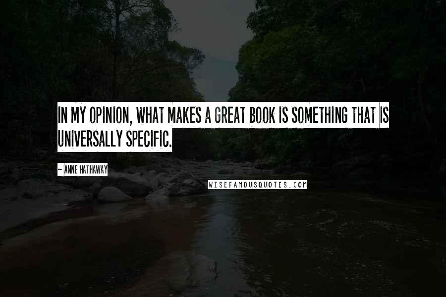 Anne Hathaway quotes: In my opinion, what makes a great book is something that is universally specific.