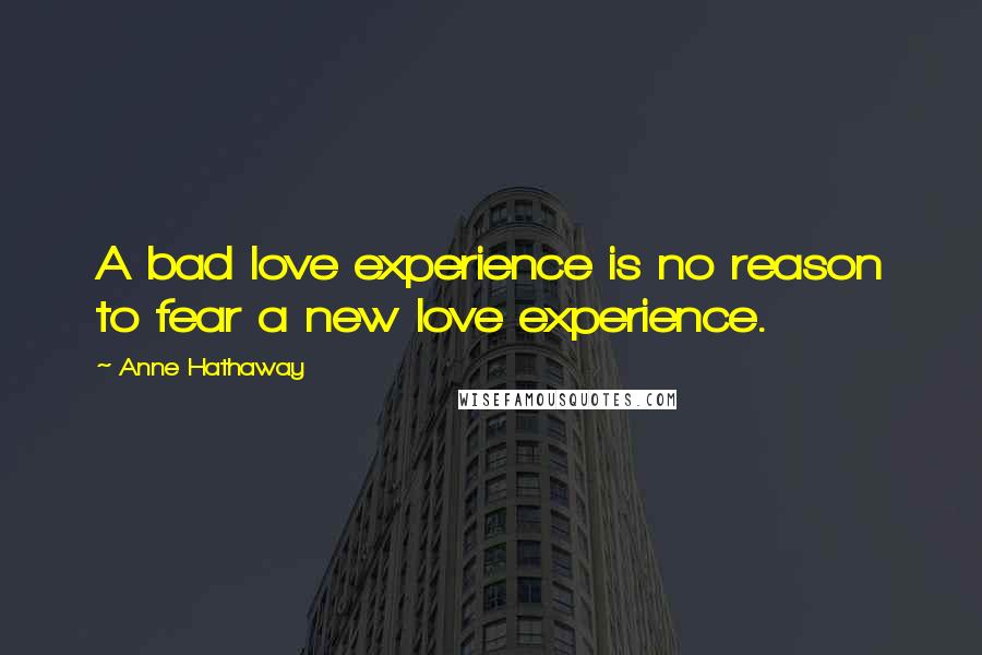 Anne Hathaway quotes: A bad love experience is no reason to fear a new love experience.