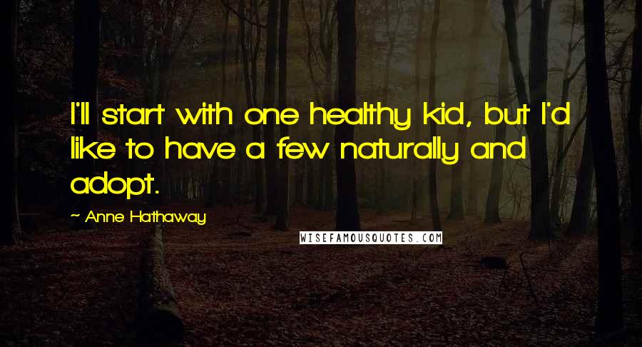 Anne Hathaway quotes: I'll start with one healthy kid, but I'd like to have a few naturally and adopt.