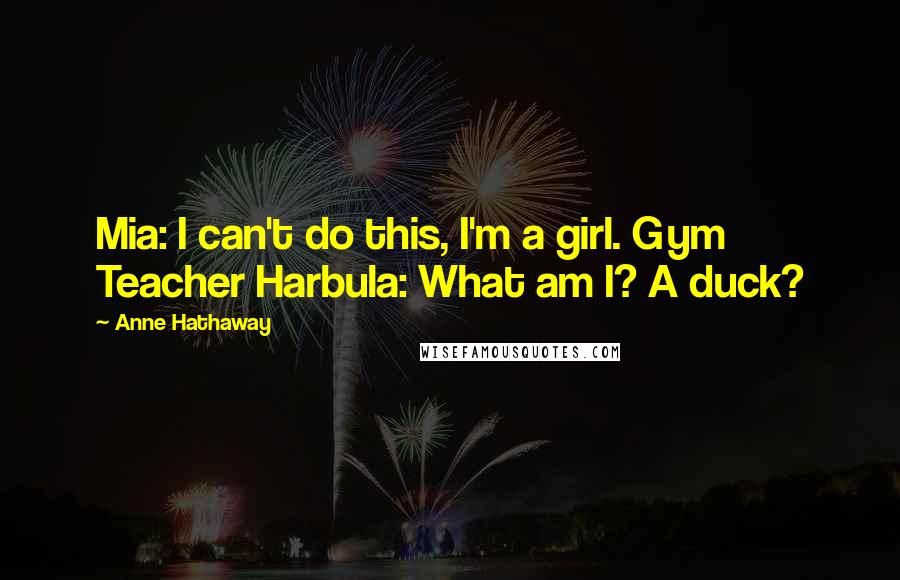 Anne Hathaway quotes: Mia: I can't do this, I'm a girl. Gym Teacher Harbula: What am I? A duck?