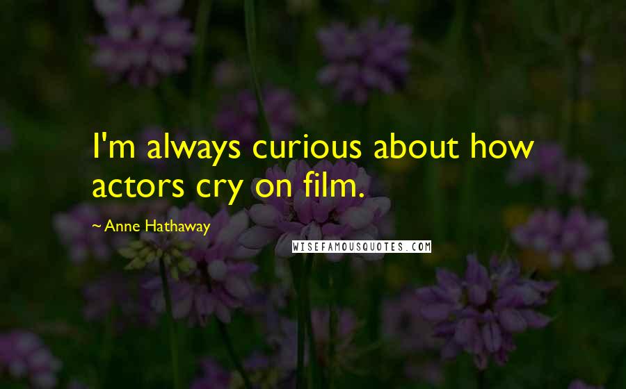 Anne Hathaway quotes: I'm always curious about how actors cry on film.