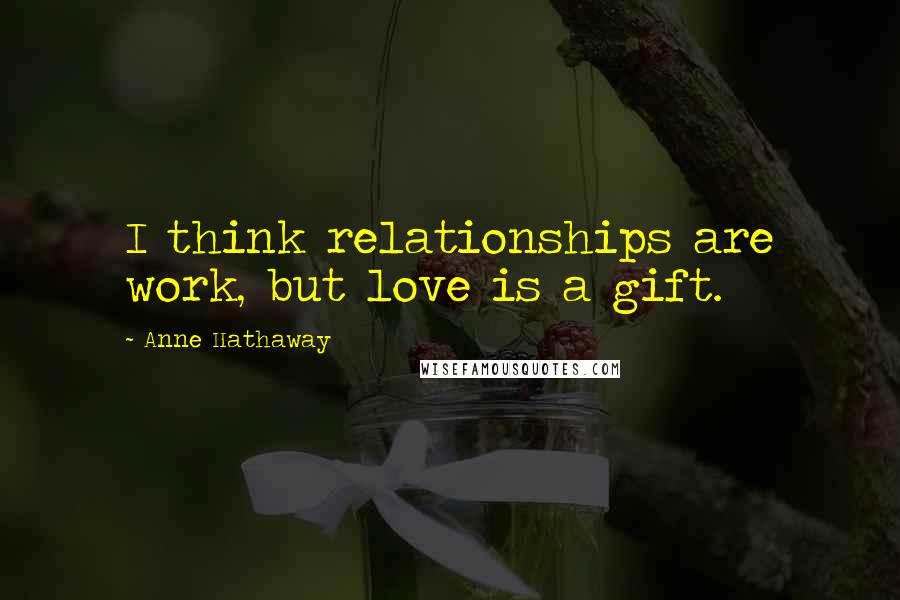 Anne Hathaway quotes: I think relationships are work, but love is a gift.