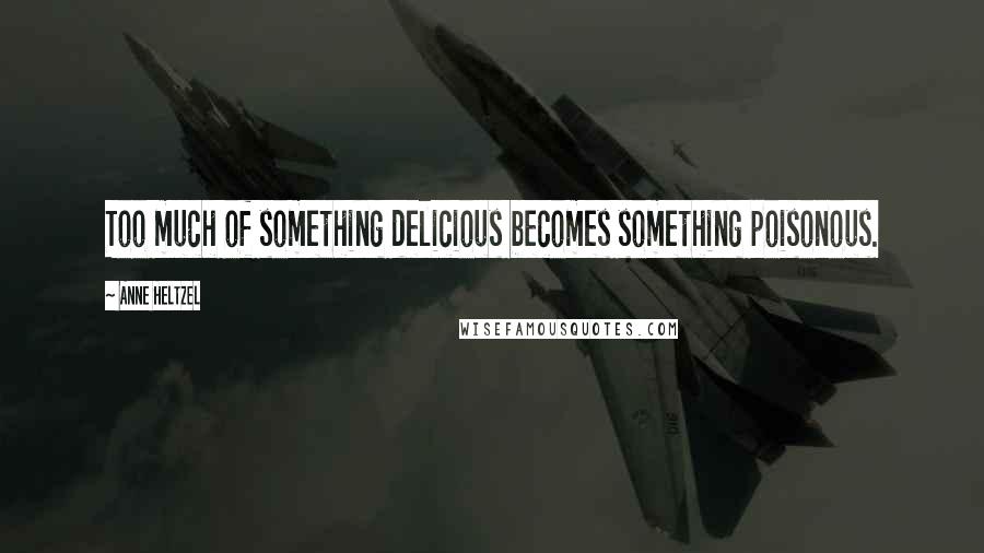 Anne Heltzel quotes: Too much of something delicious becomes something poisonous.