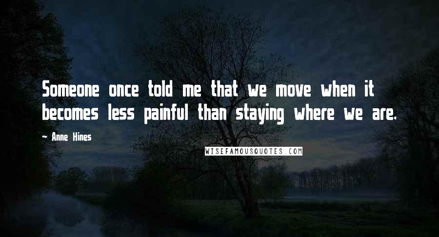 Anne Hines quotes: Someone once told me that we move when it becomes less painful than staying where we are.