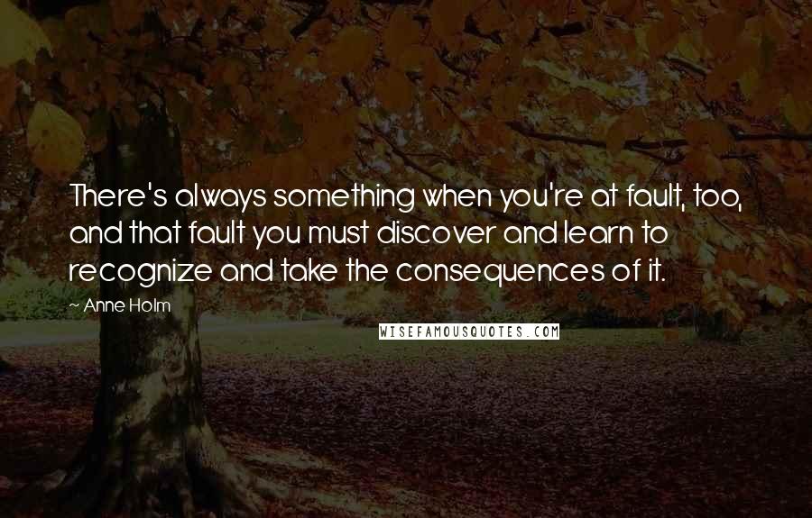 Anne Holm quotes: There's always something when you're at fault, too, and that fault you must discover and learn to recognize and take the consequences of it.