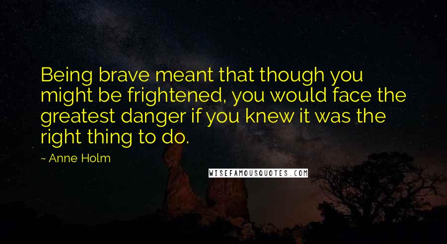 Anne Holm quotes: Being brave meant that though you might be frightened, you would face the greatest danger if you knew it was the right thing to do.