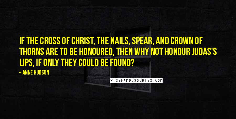 Anne Hudson quotes: If the cross of Christ, the nails, spear, and crown of thorns are to be honoured, then why not honour Judas's lips, if only they could be found? Anne Hudson quotes: If the cross of Christ, the nails, spear, and crown of thorns are to be honoured, then why not honour Judas's lips, if only they could be found?