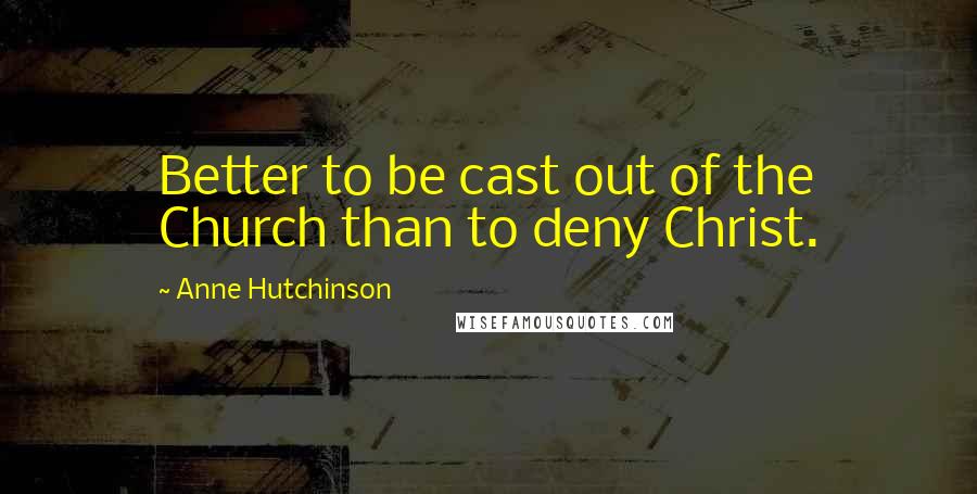 Anne Hutchinson quotes: Better to be cast out of the Church than to deny Christ.