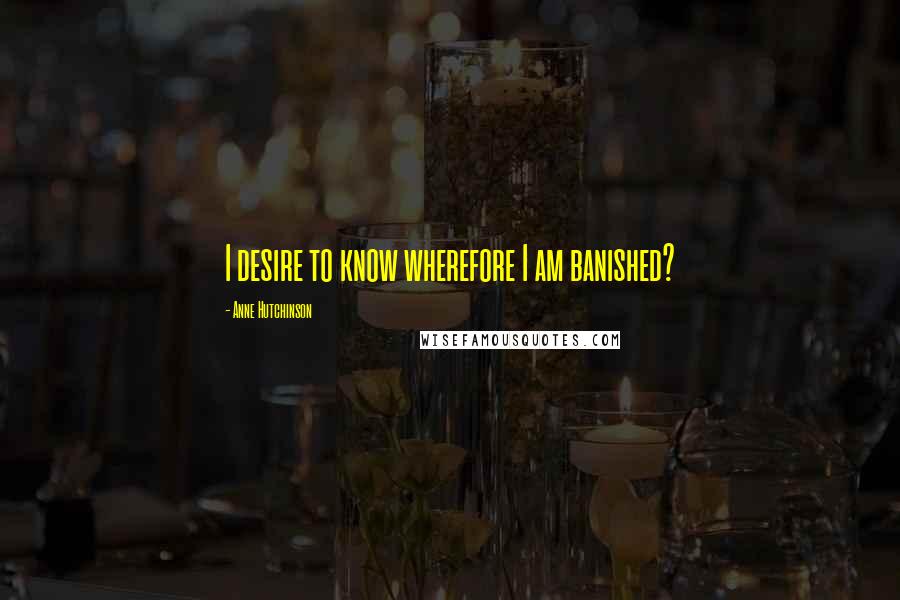 Anne Hutchinson quotes: I desire to know wherefore I am banished?
