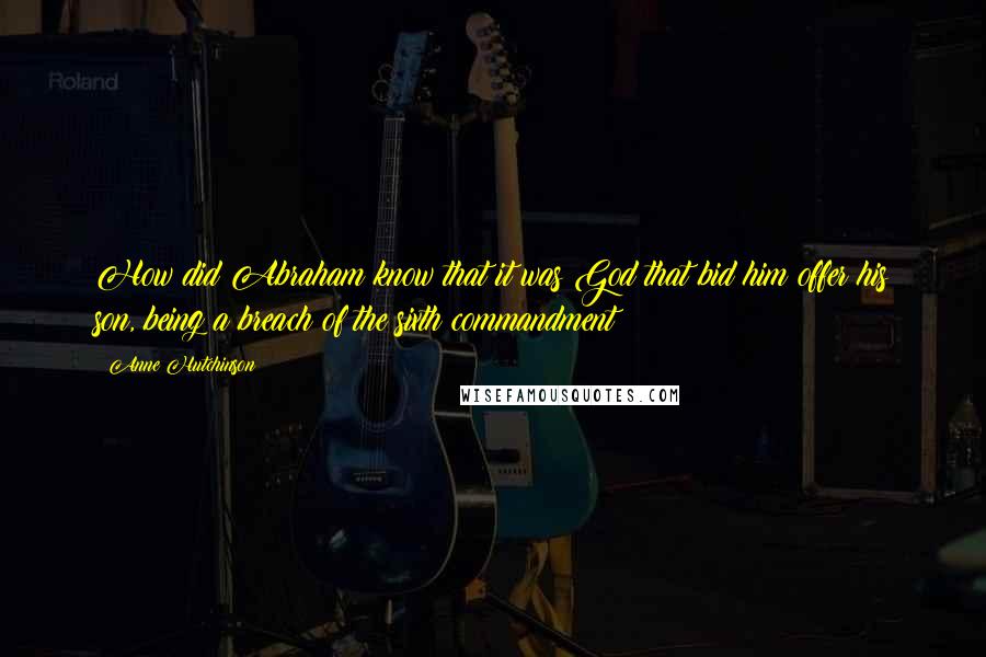 Anne Hutchinson quotes: How did Abraham know that it was God that bid him offer his son, being a breach of the sixth commandment?