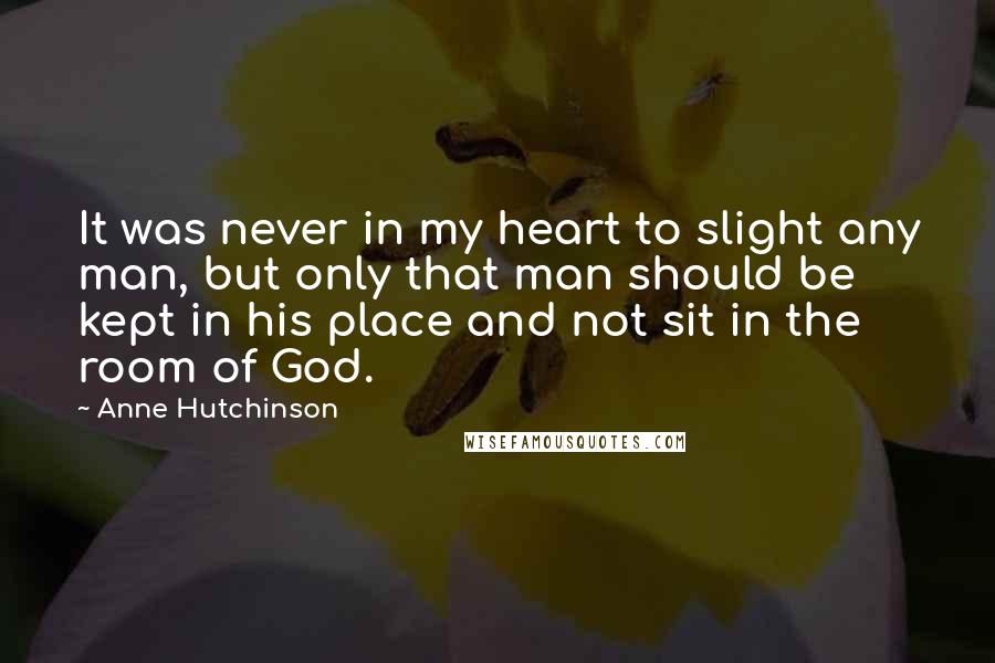Anne Hutchinson quotes: It was never in my heart to slight any man, but only that man should be kept in his place and not sit in the room of God. Anne Hutchinson quotes: It was never in my heart to slight any man, but only that man should be kept in his place and not sit in the room of God.