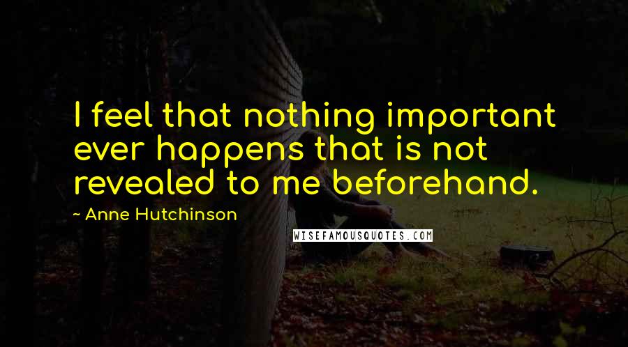 Anne Hutchinson quotes: I feel that nothing important ever happens that is not revealed to me beforehand.