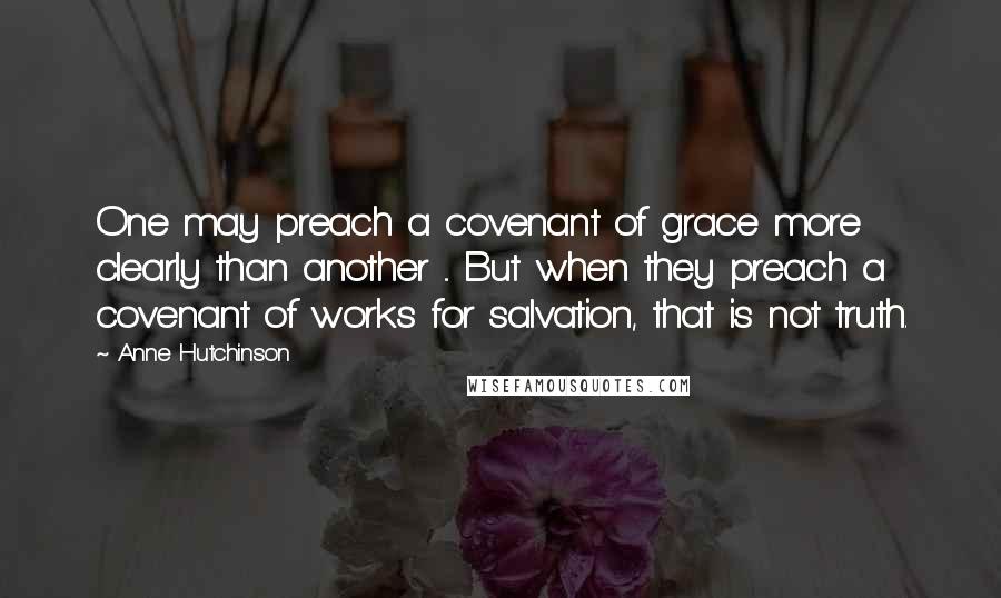 Anne Hutchinson quotes: One may preach a covenant of grace more clearly than another ... But when they preach a covenant of works for salvation, that is not truth. Anne Hutchinson quotes: One may preach a covenant of grace more clearly than another ... But when they preach a covenant of works for salvation, that is not truth.