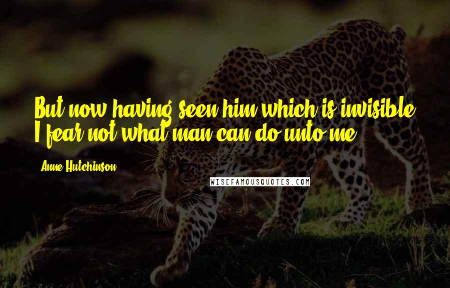 Anne Hutchinson quotes: But now having seen him which is invisible I fear not what man can do unto me.