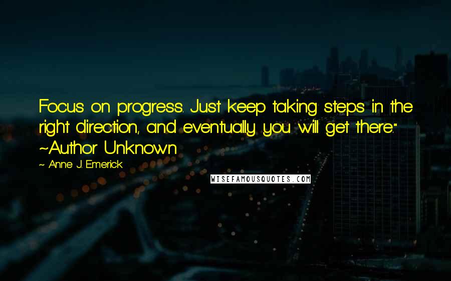 Anne J. Emerick quotes: Focus on progress. Just keep taking steps in the right direction, and eventually you will get there." ~Author Unknown
