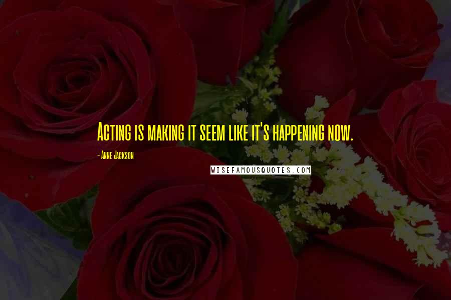 Anne Jackson quotes: Acting is making it seem like it's happening now.