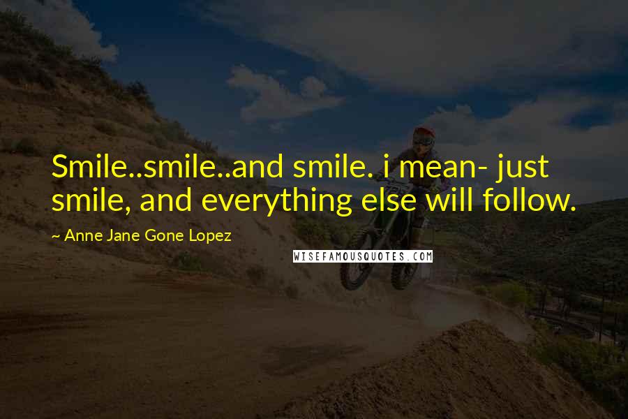 Anne Jane Gone Lopez quotes: Smile..smile..and smile. i mean- just smile, and everything else will follow.