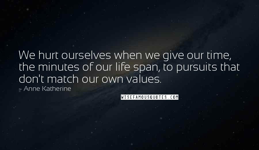 Anne Katherine quotes: We hurt ourselves when we give our time, the minutes of our life span, to pursuits that don't match our own values.