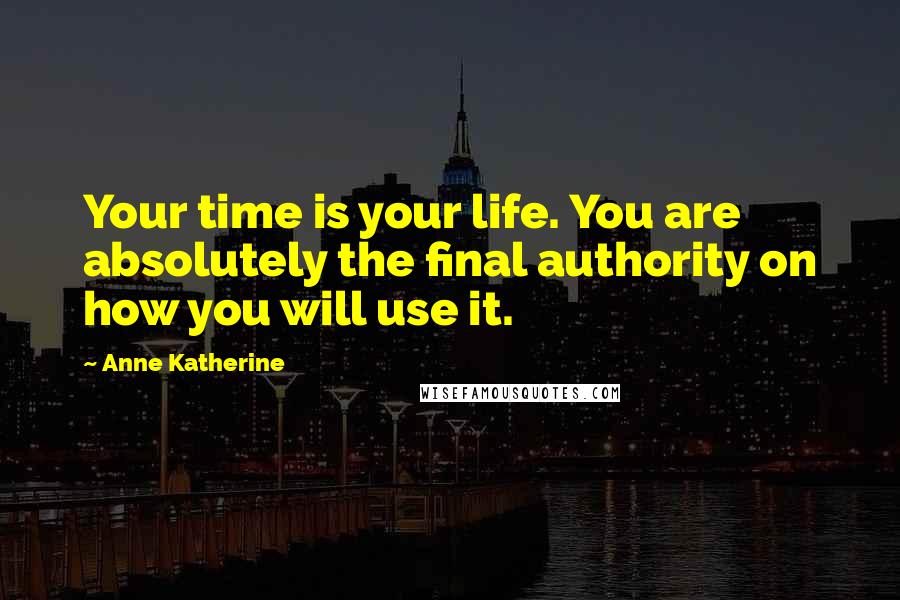 Anne Katherine quotes: Your time is your life. You are absolutely the final authority on how you will use it.