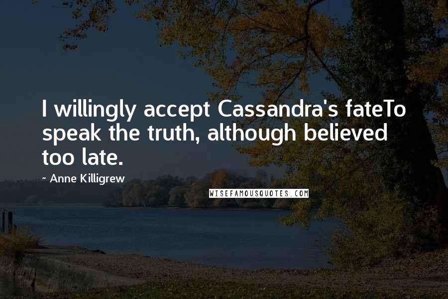 Anne Killigrew quotes: I willingly accept Cassandra's fateTo speak the truth, although believed too late.