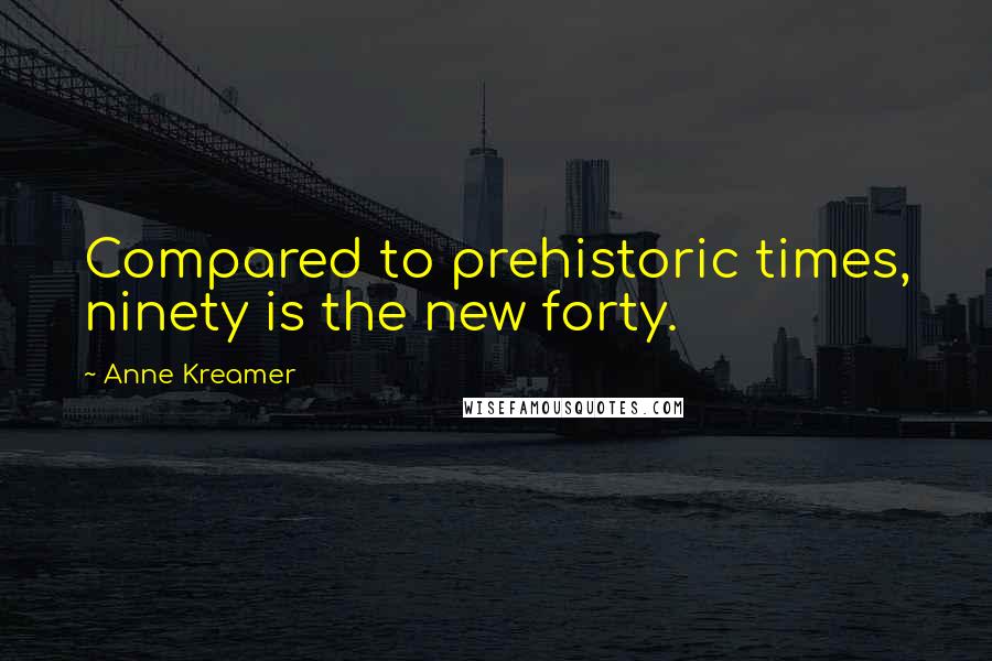 Anne Kreamer quotes: Compared to prehistoric times, ninety is the new forty.