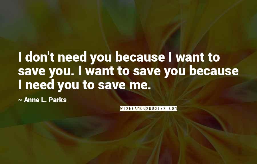 Anne L. Parks quotes: I don't need you because I want to save you. I want to save you because I need you to save me.
