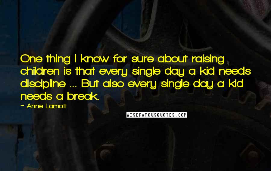 Anne Lamott quotes: One thing I know for sure about raising children is that every single day a kid needs discipline ... But also every single day a kid needs a break.