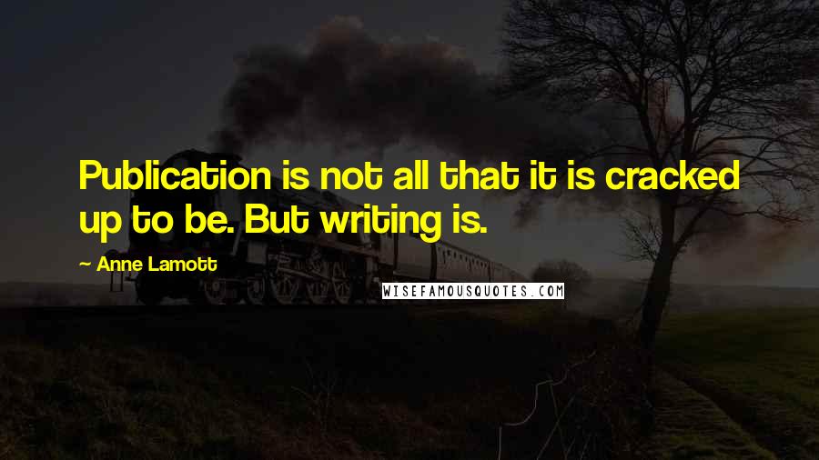 Anne Lamott quotes: Publication is not all that it is cracked up to be. But writing is.
