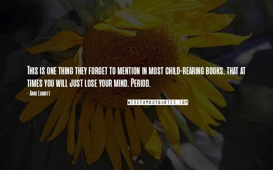 Anne Lamott quotes: This is one thing they forget to mention in most child-rearing books, that at times you will just lose your mind. Period.