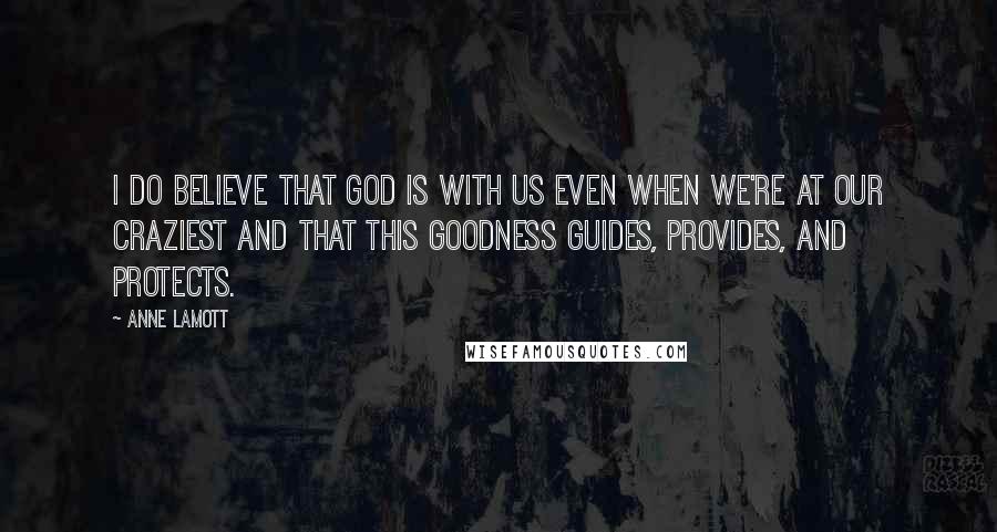 Anne Lamott quotes: I do believe that God is with us even when we're at our craziest and that this goodness guides, provides, and protects.