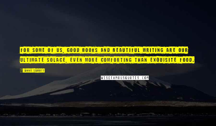 Anne Lamott quotes: For some of us, good books and beautiful writing are our ultimate solace, even more comforting than exquisite food.