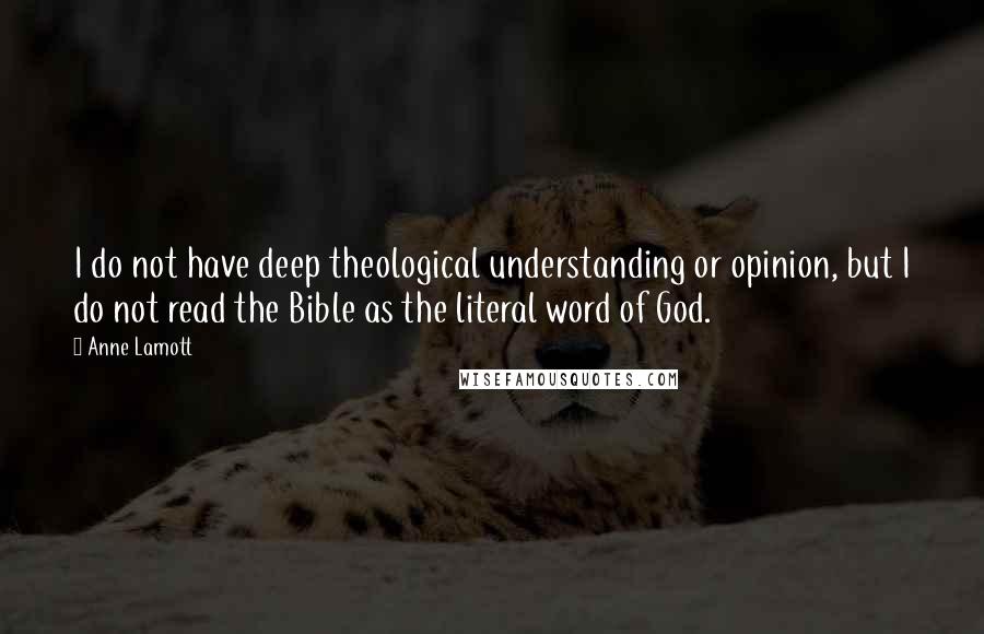 Anne Lamott quotes: I do not have deep theological understanding or opinion, but I do not read the Bible as the literal word of God.