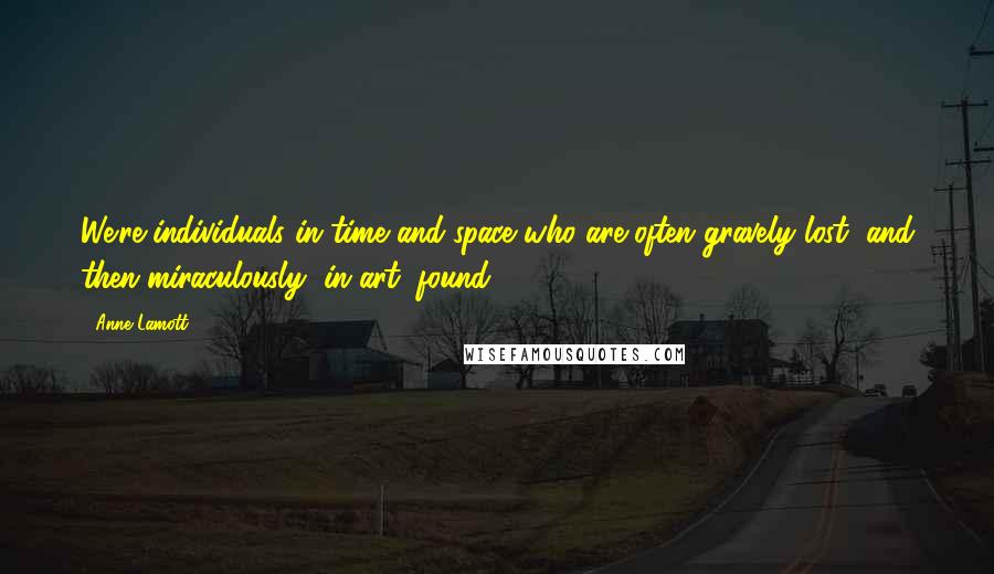 Anne Lamott quotes: We're individuals in time and space who are often gravely lost, and then miraculously, in art, found.