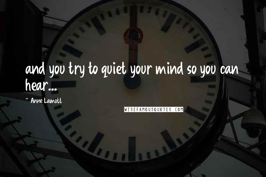 Anne Lamott quotes: and you try to quiet your mind so you can hear...
