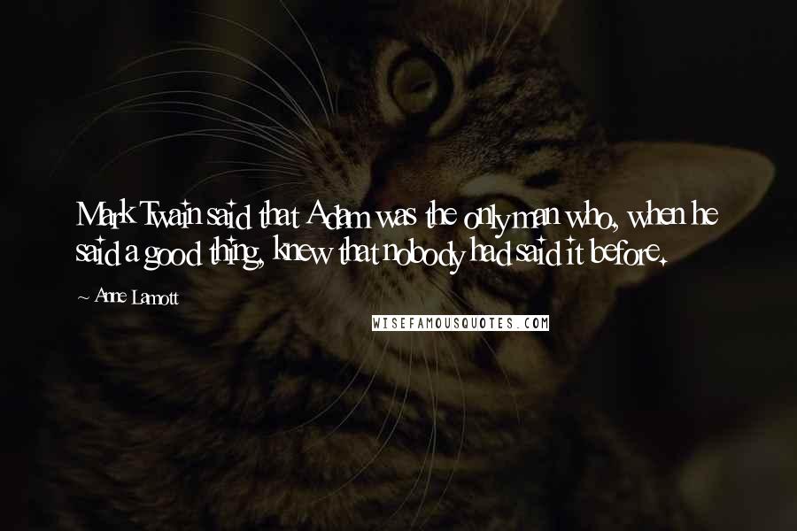 Anne Lamott quotes: Mark Twain said that Adam was the only man who, when he said a good thing, knew that nobody had said it before.