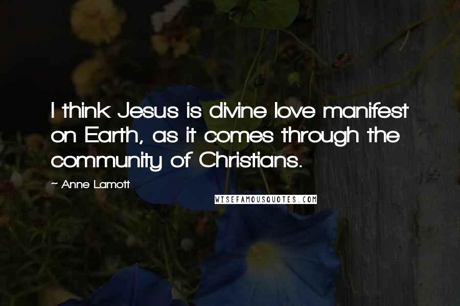 Anne Lamott quotes: I think Jesus is divine love manifest on Earth, as it comes through the community of Christians.