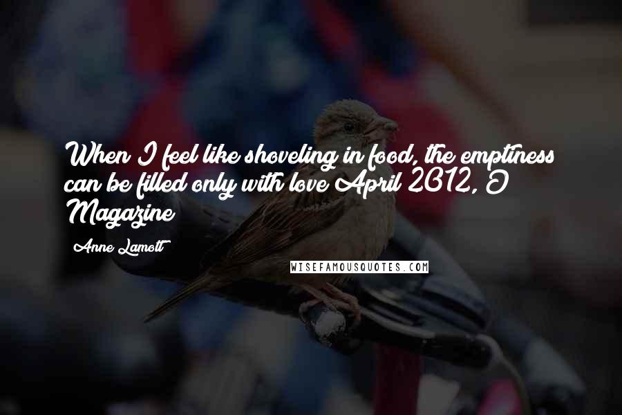 Anne Lamott quotes: When I feel like shoveling in food, the emptiness can be filled only with love(April 2012, O Magazine)