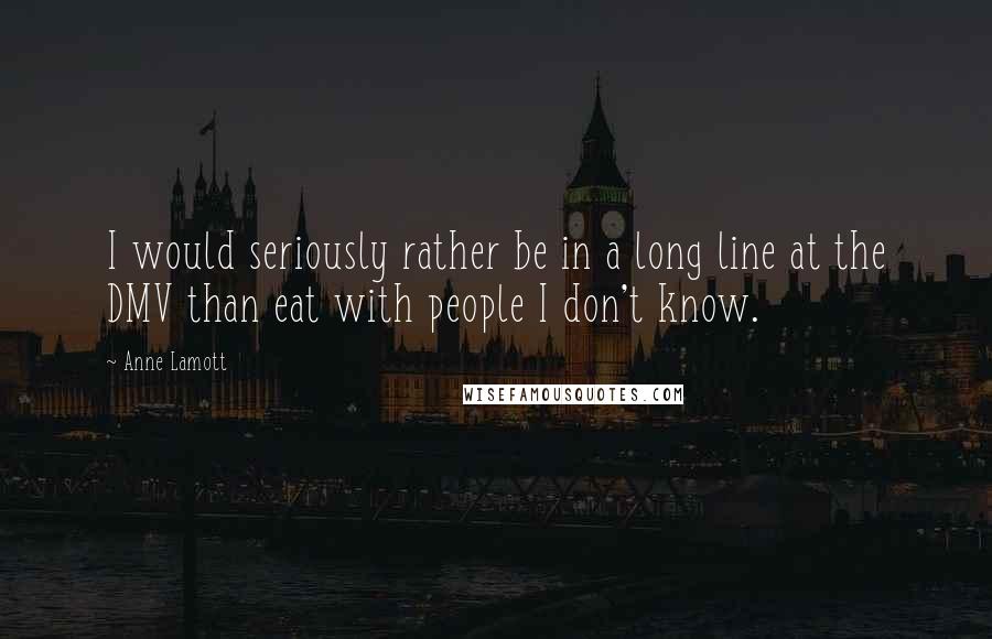 Anne Lamott quotes: I would seriously rather be in a long line at the DMV than eat with people I don't know.