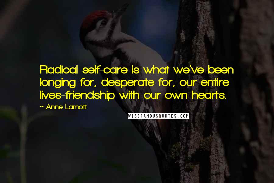 Anne Lamott quotes: Radical self-care is what we've been longing for, desperate for, our entire lives-friendship with our own hearts.