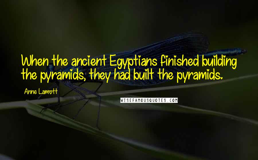 Anne Lamott quotes: When the ancient Egyptians finished building the pyramids, they had built the pyramids.