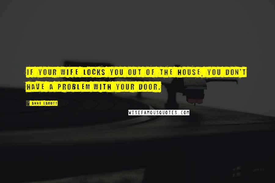 Anne Lamott quotes: If your wife locks you out of the house, you don't have a problem with your door.