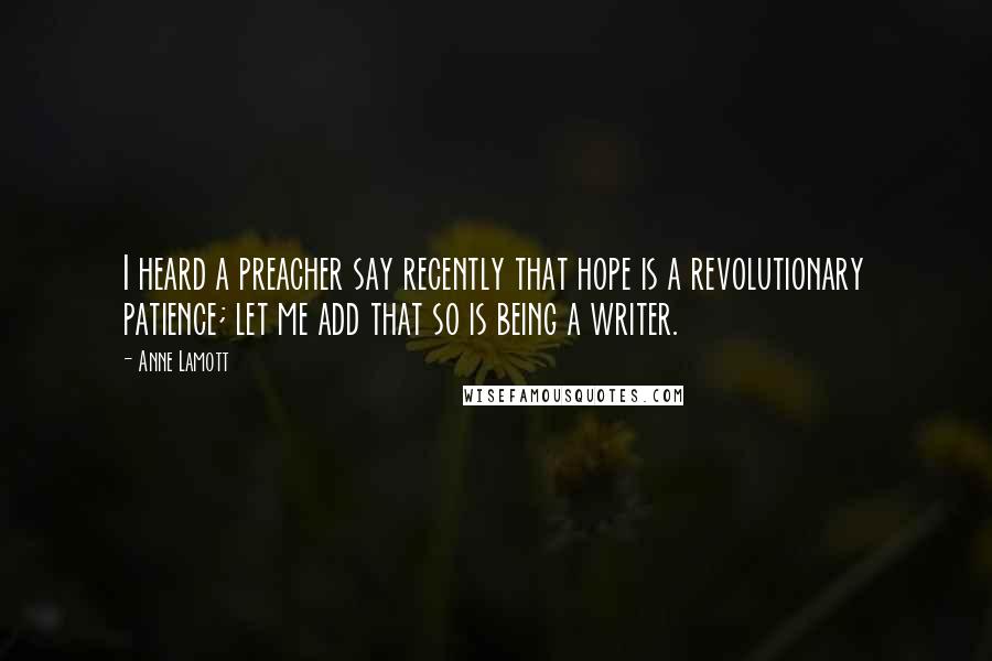 Anne Lamott quotes: I heard a preacher say recently that hope is a revolutionary patience; let me add that so is being a writer.