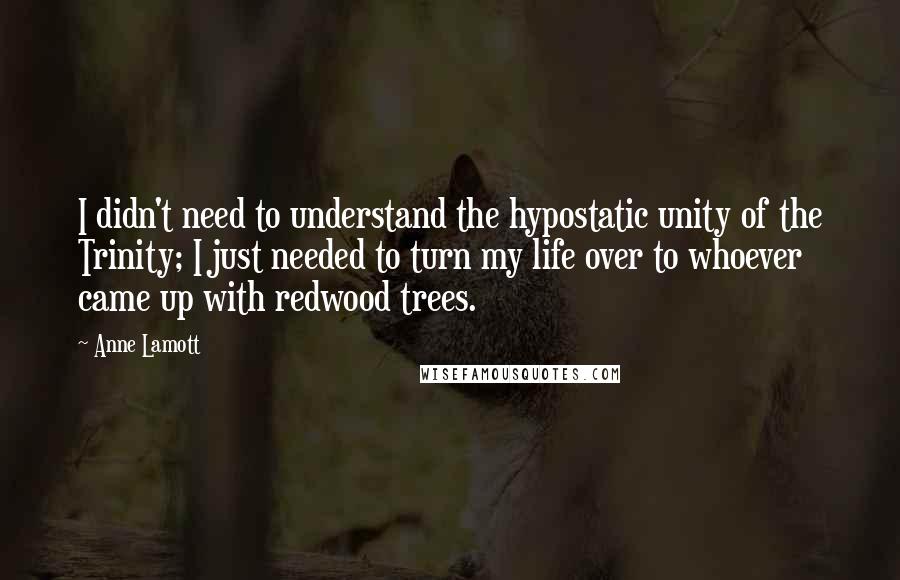 Anne Lamott quotes: I didn't need to understand the hypostatic unity of the Trinity; I just needed to turn my life over to whoever came up with redwood trees.