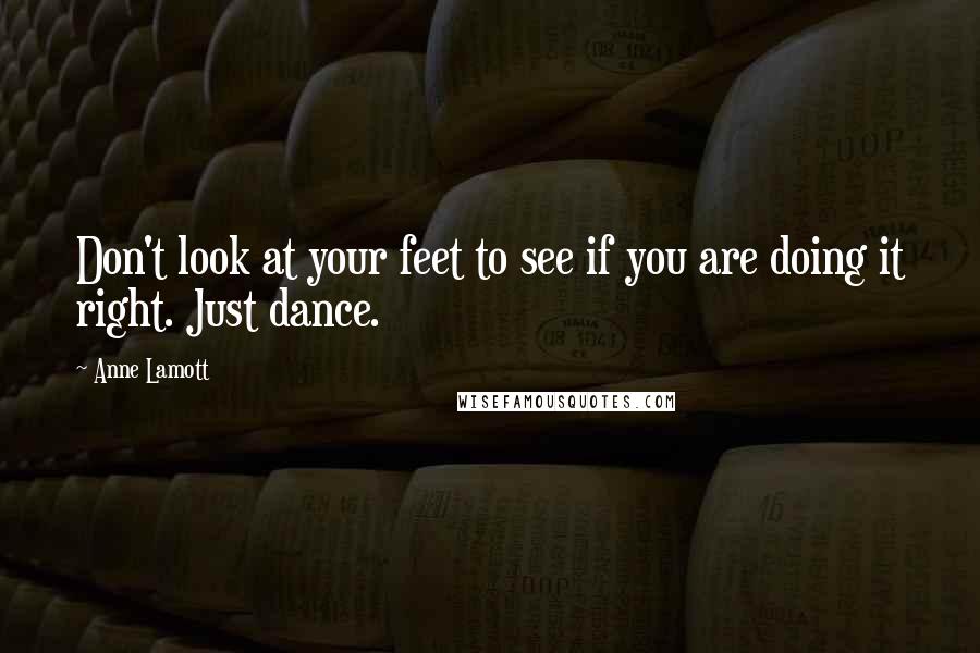 Anne Lamott quotes: Don't look at your feet to see if you are doing it right. Just dance.