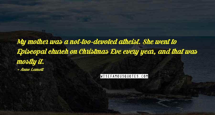 Anne Lamott quotes: My mother was a not-too-devoted atheist. She went to Episcopal church on Christmas Eve every year, and that was mostly it.