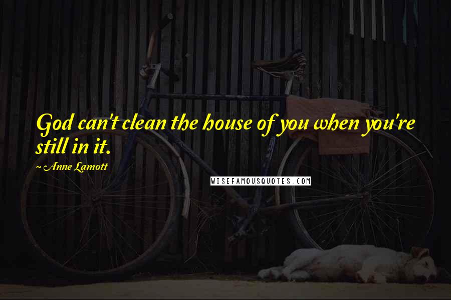Anne Lamott quotes: God can't clean the house of you when you're still in it.