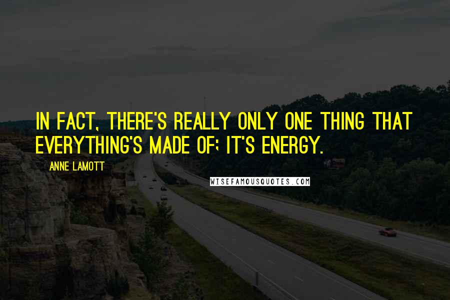 Anne Lamott quotes: In fact, there's really only one thing that everything's made of; it's energy.