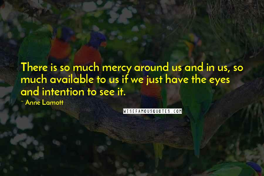 Anne Lamott quotes: There is so much mercy around us and in us, so much available to us if we just have the eyes and intention to see it.
