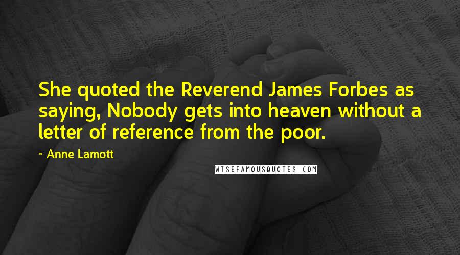 Anne Lamott quotes: She quoted the Reverend James Forbes as saying, Nobody gets into heaven without a letter of reference from the poor.