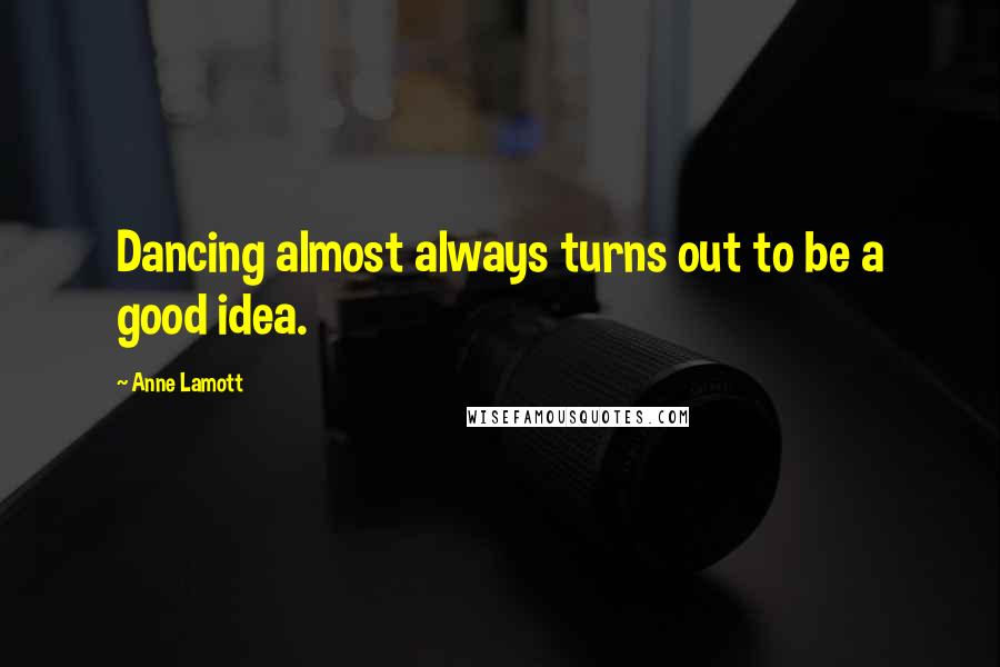 Anne Lamott quotes: Dancing almost always turns out to be a good idea.